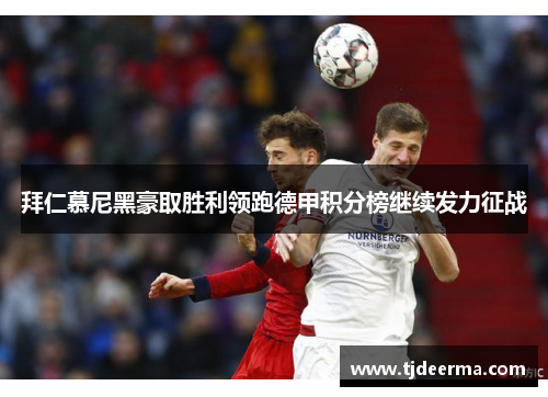 拜仁慕尼黑豪取胜利领跑德甲积分榜继续发力征战