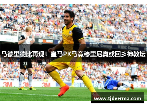 马德里德比再现！皇马PK马竞穆里尼奥或回彡神教坛