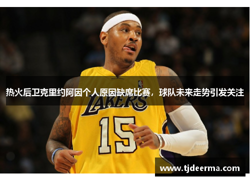 热火后卫克里约阿因个人原因缺席比赛，球队未来走势引发关注