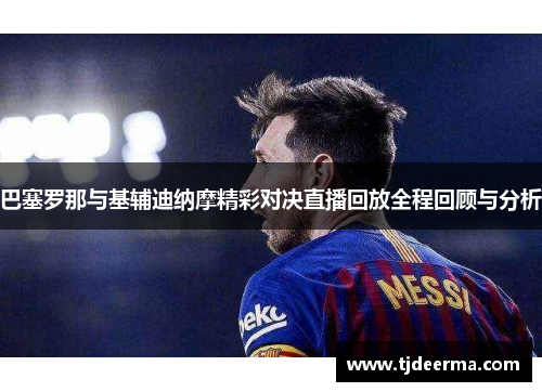 巴塞罗那与基辅迪纳摩精彩对决直播回放全程回顾与分析