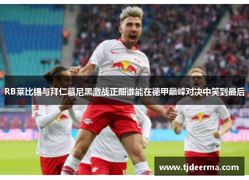 RB莱比锡与拜仁慕尼黑激战正酣谁能在德甲巅峰对决中笑到最后