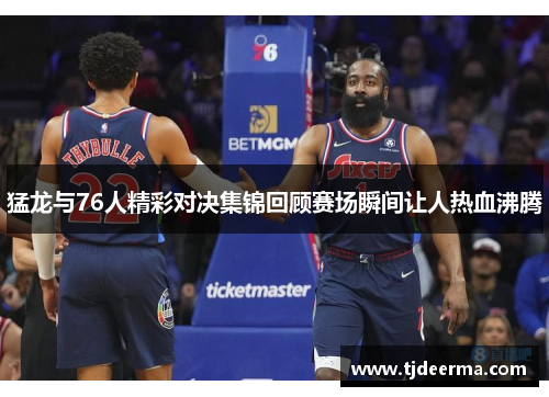猛龙与76人精彩对决集锦回顾赛场瞬间让人热血沸腾