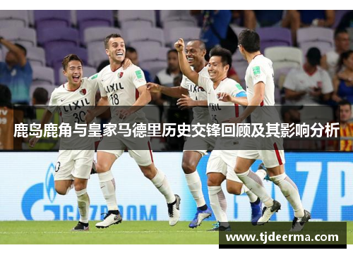 鹿岛鹿角与皇家马德里历史交锋回顾及其影响分析