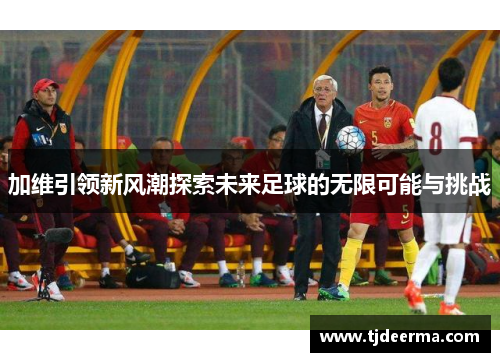 加维引领新风潮探索未来足球的无限可能与挑战