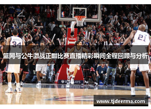 篮网与公牛激战正酣比赛直播精彩瞬间全程回顾与分析