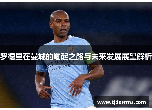 罗德里在曼城的崛起之路与未来发展展望解析