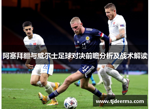 阿塞拜疆与威尔士足球对决前瞻分析及战术解读