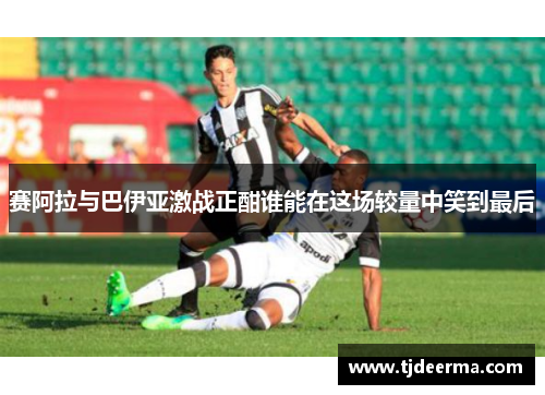 赛阿拉与巴伊亚激战正酣谁能在这场较量中笑到最后